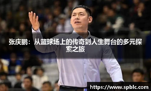 张庆鹏：从篮球场上的传奇到人生舞台的多元探索之旅
